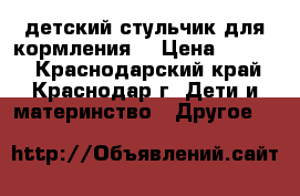  детский стульчик для кормления  › Цена ­ 1 000 - Краснодарский край, Краснодар г. Дети и материнство » Другое   